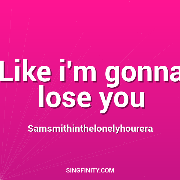 Like i'm gonna lose you